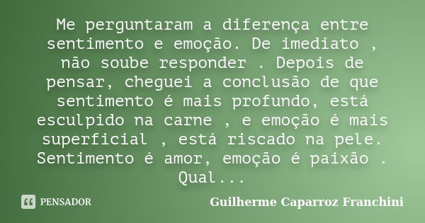 Me perguntaram a diferença entre sentimento e emoção. De imediato , não soube responder . Depois de pensar, cheguei a conclusão de que sentimento é mais profund... Frase de Guilherme Caparroz Franchini.