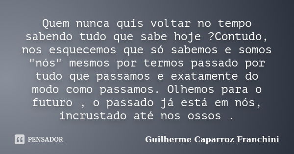 Quem nunca quis voltar no tempo sabendo tudo que sabe hoje ?Contudo, nos esquecemos que só sabemos e somos "nós" mesmos por termos passado por tudo qu... Frase de Guilherme Caparroz Franchini.