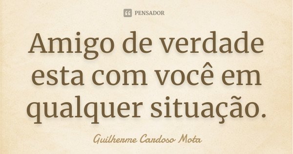 Amigo de verdade esta com você em qualquer situação.... Frase de Guilherme Cardoso Mota.