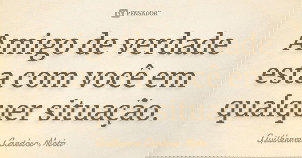 Amigo de verdade esta com você em qualquer situação.... Frase de Guilherme Cardoso Mota.