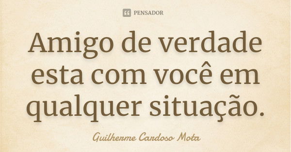 Amigo de verdade esta com você em qualquer situação.... Frase de Guilherme Cardoso Mota.