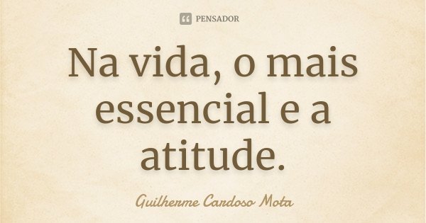 Na vida, o mais essencial e a atitude.... Frase de Guilherme Cardoso Mota.