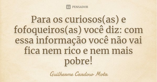 Para os curiosos(as) e fofoqueiros(as) você diz: com essa informação você não vai fica nem rico e nem mais pobre!... Frase de Guilherme Cardoso Mota.