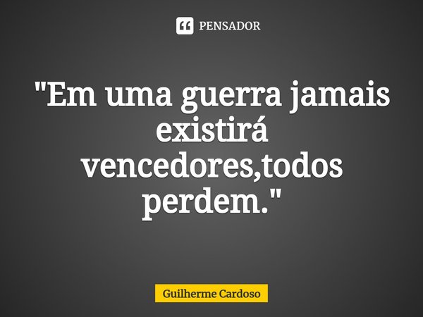 "Em uma guerra jamais existirá vencedores,todos perdem."⁠... Frase de Guilherme Cardoso.