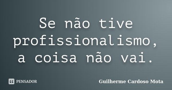 Se não tive profissionalismo, a coisa não vai.... Frase de Guilherme Cardoso Mota.