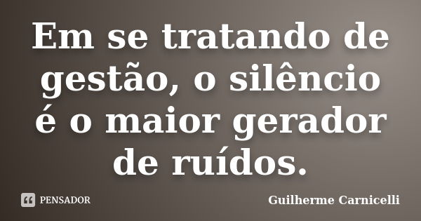 Em se tratando de gestão, o silêncio é o maior gerador de ruídos.... Frase de Guilherme Carnicelli.