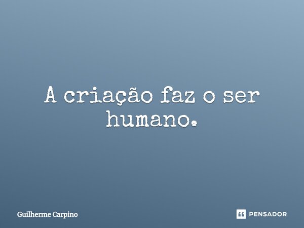 ⁠A criação faz o ser humano.... Frase de Guilherme Carpino.