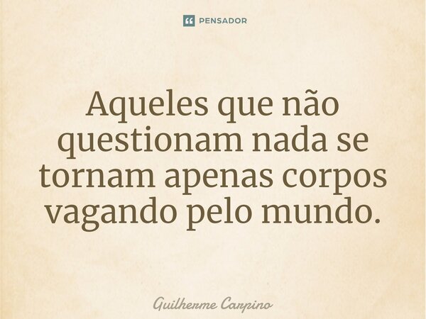 Aqueles que não questionam nada se tornam apenas corpos vagando pelo mundo.⁠... Frase de Guilherme Carpino.