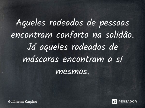 ⁠Aqueles rodeados de pessoas encontram conforto na solidão. Já aqueles rodeados de máscaras encontram a si mesmos.... Frase de Guilherme Carpino.