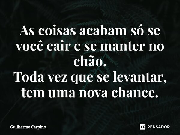 ⁠As coisas acabam só se você cair e se manter no chão. Toda vez que se levantar, tem uma nova chance.... Frase de Guilherme Carpino.