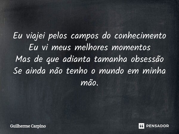 Eu viajei pelos campos do conhecimento Eu vi meus melhores momentos Mas de que adianta tamanha obsessão Se ainda não tenho o mundo em minha mão.... Frase de Guilherme Carpino.