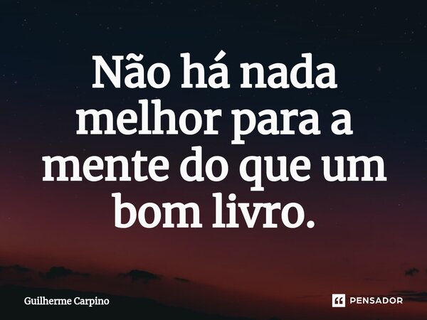 Não há nada melhor para a mente do que um bom livro.⁠... Frase de Guilherme Carpino.