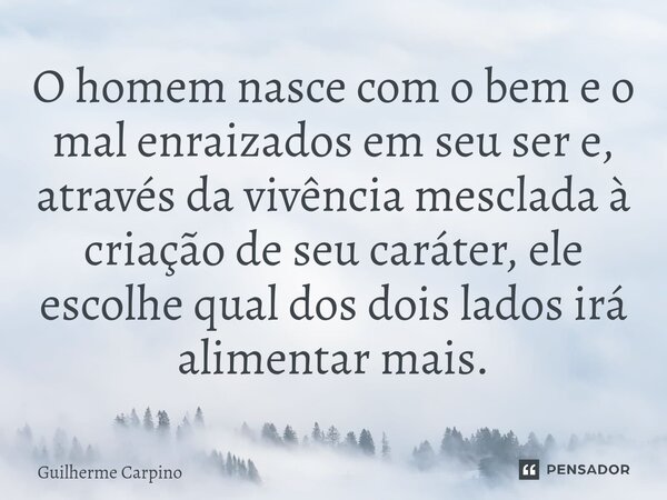 ⁠O homem nasce com o bem e o mal enraizados em seu ser e, através da vivência mesclada à criação de seu caráter, ele escolhe qual dos dois lados irá alimentar m... Frase de Guilherme Carpino.