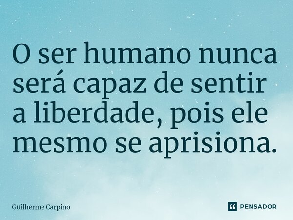⁠O ser humano nunca será capaz de sentir a liberdade, pois ele mesmo se aprisiona.... Frase de Guilherme Carpino.