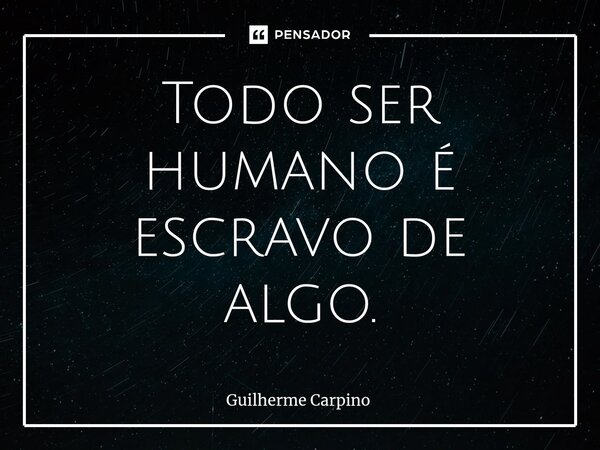 ⁠Todo ser humano é escravo de algo.... Frase de Guilherme Carpino.