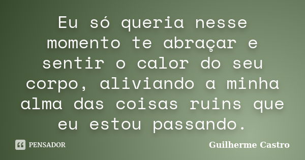 Eu só queria nesse momento te abraçar e sentir o calor do seu corpo, aliviando a minha alma das coisas ruins que eu estou passando.... Frase de Guilherme Castro.