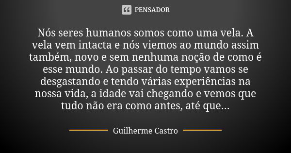 Nós seres humanos somos como uma vela. A vela vem intacta e nós viemos ao mundo assim também, novo e sem nenhuma noção de como é esse mundo. Ao passar do tempo ... Frase de Guilherme Castro.