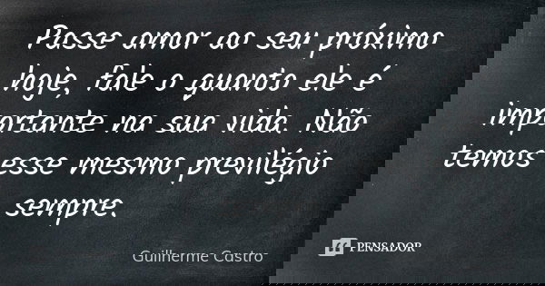 Passe amor ao seu próximo hoje, fale o quanto ele é importante na sua vida. Não temos esse mesmo previlégio sempre.... Frase de Guilherme Castro.