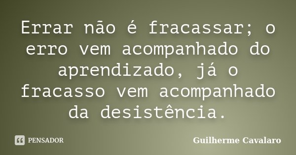 Errar não é fracassar; o erro vem acompanhado do aprendizado, já o fracasso vem acompanhado da desistência.... Frase de Guilherme Cavalaro.