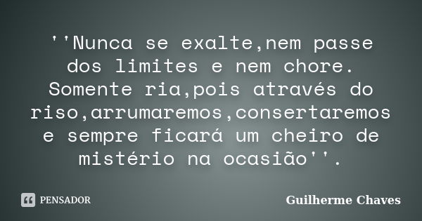 ''Nunca se exalte,nem passe dos limites e nem chore. Somente ria,pois através do riso,arrumaremos,consertaremos e sempre ficará um cheiro de mistério na ocasião... Frase de Guilherme Chaves.