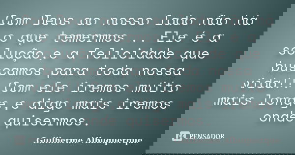 Com Deus ao nosso lado não há o que temermos .. Ele é a solução,e a felicidade que buscamos para toda nossa vida!! Com ele iremos muito mais longe,e digo mais i... Frase de Guilherme Albuquerque.
