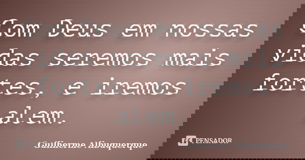 Com Deus em nossas vidas seremos mais fortes, e iremos alem.... Frase de Guilherme Albuquerque.