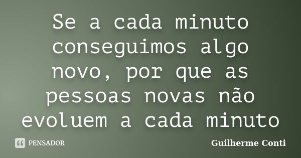 Se a cada minuto conseguimos algo novo, por que as pessoas novas não evoluem a cada minuto... Frase de Guilherme Conti.