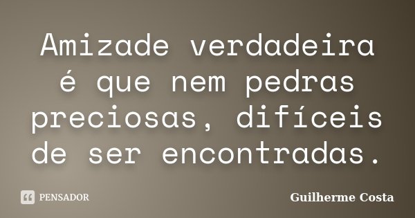 Amizade verdadeira é que nem pedras preciosas, difíceis de ser encontradas.... Frase de Guilherme Costa.