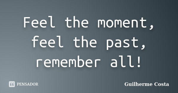 Feel the moment, feel the past, remember all!... Frase de Guilherme Costa.