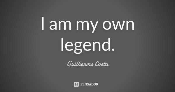 I am my own legend.... Frase de Guilherme Costa.