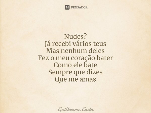 Nudes? Já recebi vários teus Mas nenhum deles Fez o meu coração bater Como ele bate Sempre que dizes Que me amas... Frase de Guilherme Costa.