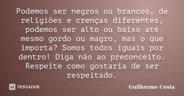 Podemos ser negros ou brancos, de religiões e crenças diferentes, podemos ser alto ou baixo até mesmo gordo ou magro, mas o que importa? Somos todos iguais por ... Frase de Guilherme Costa.