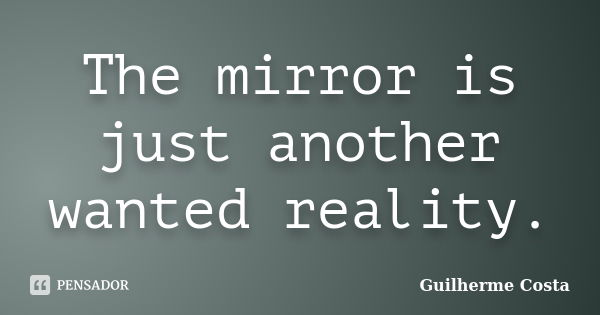 The mirror is just another wanted reality.... Frase de Guilherme Costa.