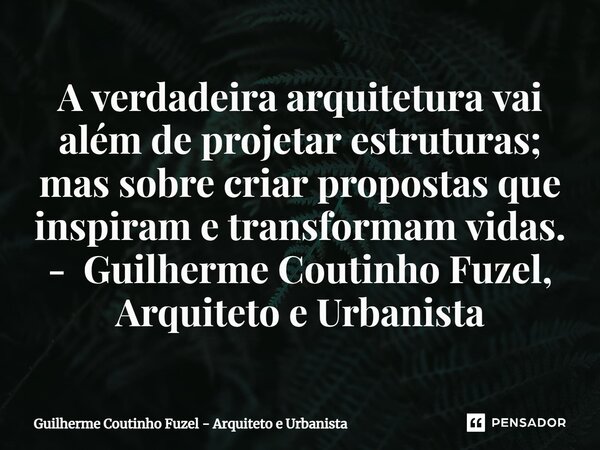 ⁠A verdadeira arquitetura vai além de projetar estruturas; mas sobre criar propostas que inspiram e transformam vidas. - Guilherme Coutinho Fuzel, Arquiteto e U... Frase de Guilherme Coutinho Fuzel - Arquiteto e Urbanista.