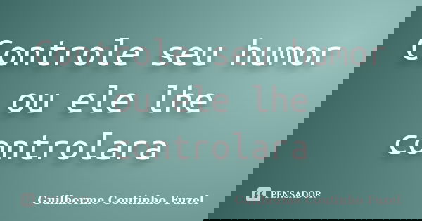 Controle seu humor ou ele lhe controlara... Frase de Guilherme Coutinho Fuzel.