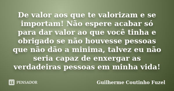 De valor aos que te valorizam e se importam! Não espere acabar só para dar valor ao que você tinha e obrigado se não houvesse pessoas que não dão a minima, talv... Frase de Guilherme Coutinho Fuzel.