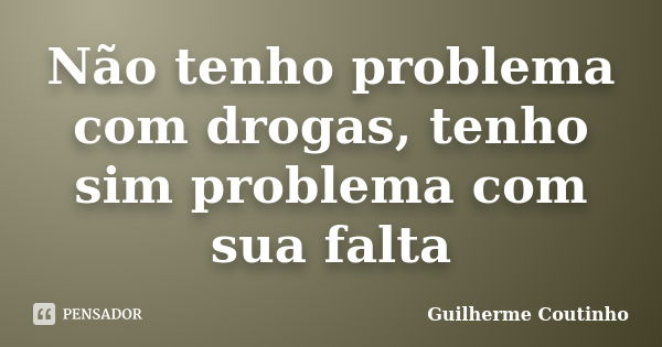 Não tenho problema com drogas, tenho sim problema com sua falta... Frase de Guilherme Coutinho.