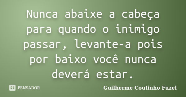 Nunca abaixe a cabeça para quando o inimigo passar, levante-a pois por baixo você nunca deverá estar.... Frase de Guilherme Coutinho Fuzel.