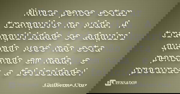 Nunca pense estar tranquilo na vida. A tranquilidade se adquiri quando você não esta pensando em nada, e procuras a felicidade!... Frase de Guilherme Cruz.