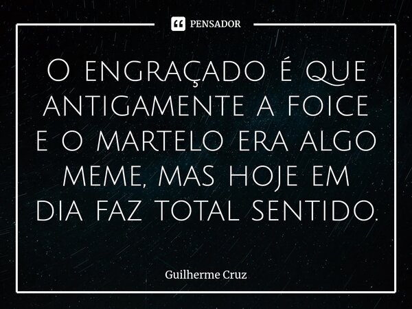 ⁠O engraçado é que antigamente a foice e o martelo era algo meme, mas hoje em dia faz total sentido.... Frase de Guilherme Cruz.