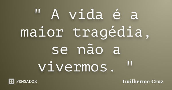 " A vida é a maior tragédia, se não a vivermos. "... Frase de Guilherme cruz.