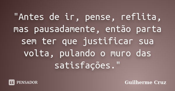 "Antes de ir, pense, reflita, mas pausadamente, então parta sem ter que justificar sua volta, pulando o muro das satisfações."... Frase de Guilherme cruz.