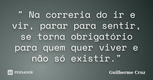 " Na correria do ir e vir, parar para sentir, se torna obrigatório para quem quer viver e não só existir."... Frase de Guilherme cruz.