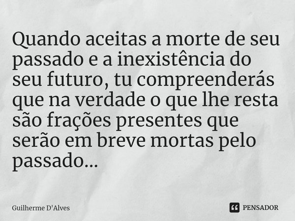 ⁠Quando aceitas a morte de seu passado e a inexistência do seu futuro, tu compreenderás que na verdade o que lhe resta são frações presentes que serão em breve ... Frase de Guilherme D'Alves.