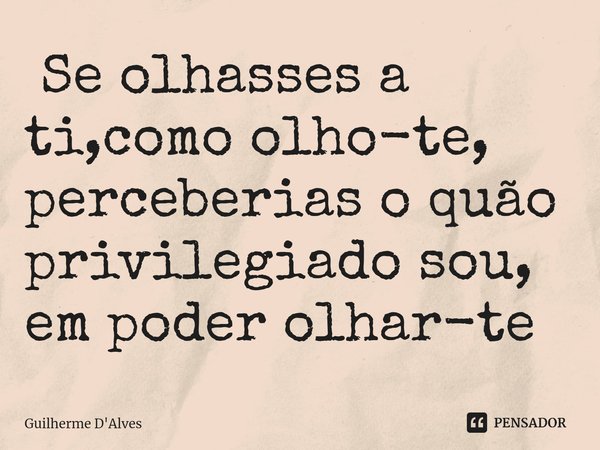 ⁠⁠ Se olhasses a ti,como olho-te, perceberias o quão privilegiado sou,
em poder olhar-te... Frase de Guilherme D'Alves.