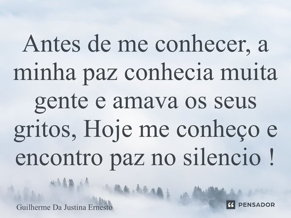 ⁠Antes de me conhecer, a minha paz conhecia muita gente e amava os seus gritos, Hoje me conheço e encontro paz no silencio !... Frase de Guilherme Da Justina Ernesto.