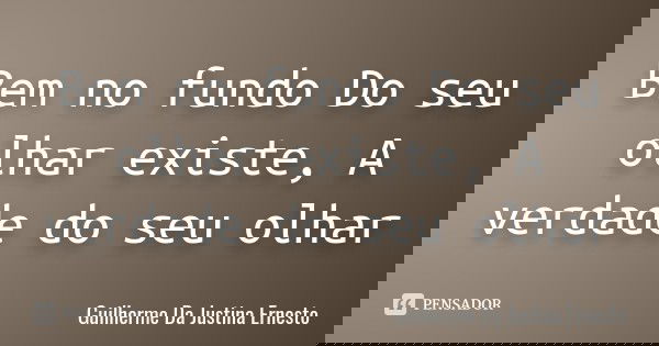 Bem no fundo Do seu olhar existe, A verdade do seu olhar... Frase de Guilherme Da Justina Ernesto.