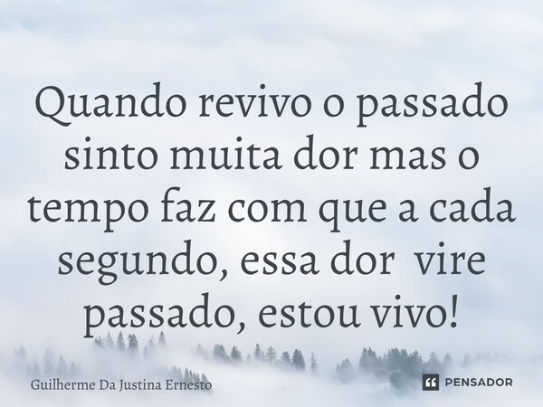 ⁠Quando revivo o passado sinto muita dor mas o tempo faz com que a cada segundo, essa dor vire passado, estou vivo!... Frase de Guilherme Da Justina Ernesto.