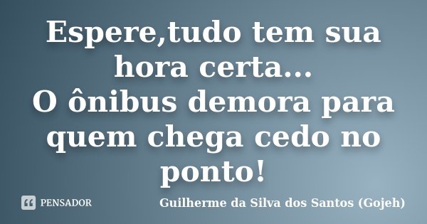 Espere,tudo tem sua hora certa... O ônibus demora para quem chega cedo no ponto!... Frase de Guilherme da Silva dos Santos (Gojeh).