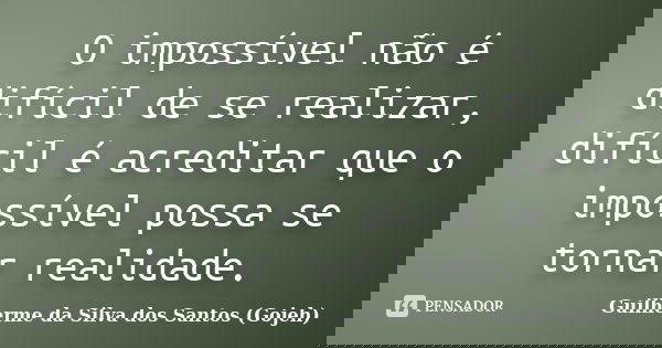 O impossível não é difícil de se realizar, difícil é acreditar que o impossível possa se tornar realidade.... Frase de Guilherme da Silva dos Santos (Gojeh).